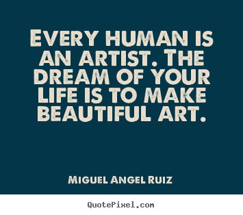 Every human is an artist. the dream of your life is to make beautiful.. Miguel Angel Ruiz great life quotes