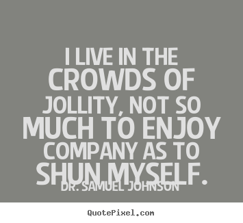 Quotes about life - I live in the crowds of jollity, not so much to enjoy company as to..