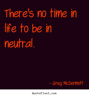Life quotes - There's no time in life to be in neutral.