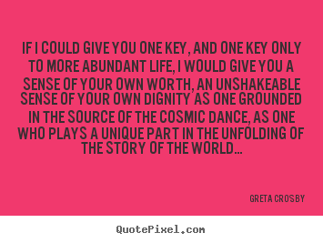 Greta Crosby picture quotes - If i could give you one key, and one key only to more abundant.. - Life sayings