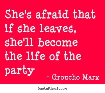 Make image quotes about life - She's afraid that if she leaves, she'll become the life of the party