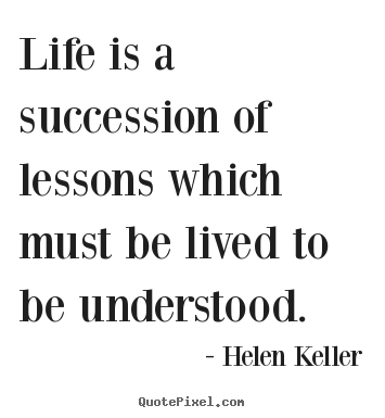 Life is a succession of lessons which must be lived to be understood. Helen Keller best life quotes