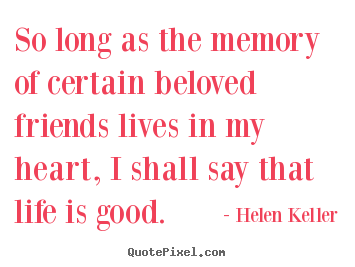 So long as the memory of certain beloved friends lives in my heart,.. Helen Keller best life quotes