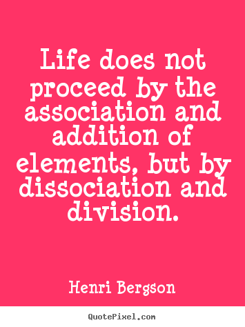 Henri Bergson picture quote - Life does not proceed by the association and addition of elements,.. - Life quotes