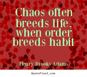 Chaos often breeds life, when order breeds habit Henry Brooks Adams greatest life quotes