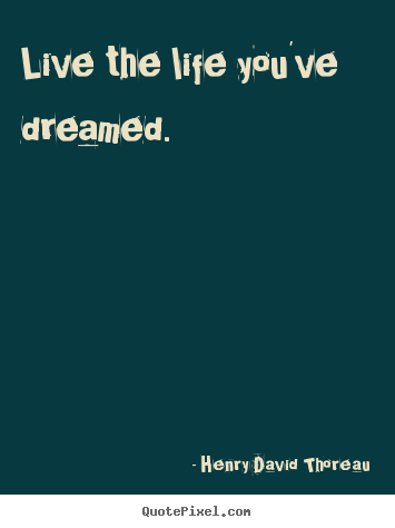 Live the life you've dreamed. Henry David Thoreau good life quotes