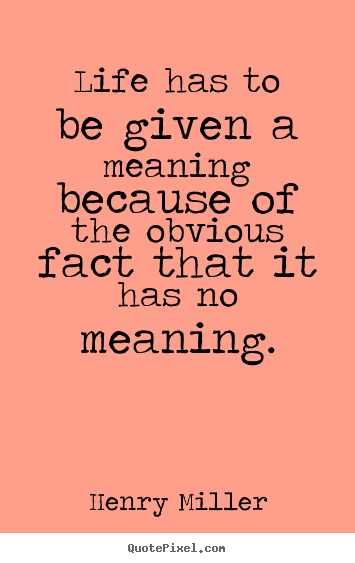 Design custom picture quotes about life - Life has to be given a meaning because of the obvious..