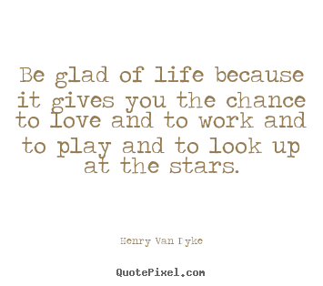 Life quotes - Be glad of life because it gives you the chance to love..