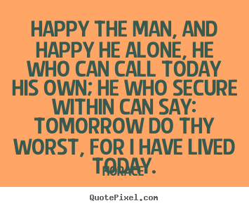Horace picture quotes - Happy the man, and happy he alone, he who can call today his own;.. - Life quote