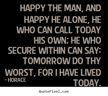 Happy the man, and happy he alone, he who can call.. Horace greatest life quotes