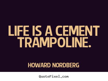 Howard Nordberg picture quotes - Life is a cement trampoline. - Life quotes