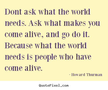 Quotes about life - Dont ask what the world needs. ask what makes you come alive,..