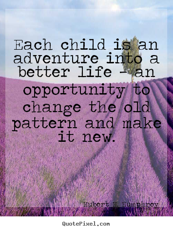 Each child is an adventure into a better life — an opportunity.. Hubert H. Humphrey  life quotes