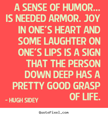 A sense of humor... is needed armor. joy in one's heart and.. Hugh Sidey famous life quotes