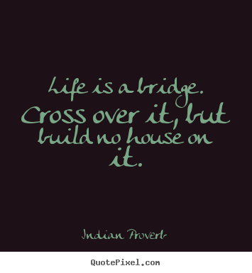 Life is a bridge. cross over it, but build no house on it. Indian Proverb  life quote