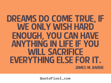 Dreams do come true, if we only wish hard enough,.. James M. Barrie top life quotes