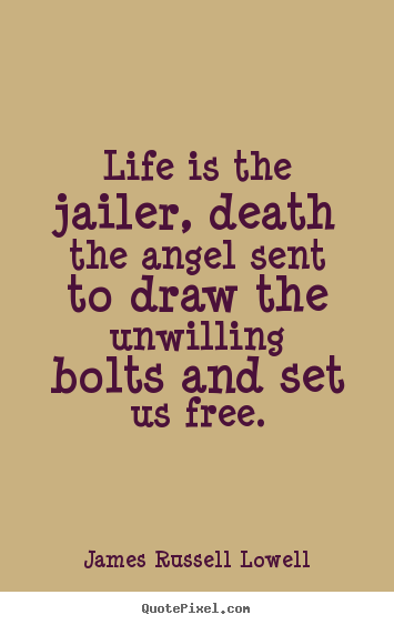 Life is the jailer, death the angel sent to draw the unwilling bolts and.. James Russell Lowell great life quotes