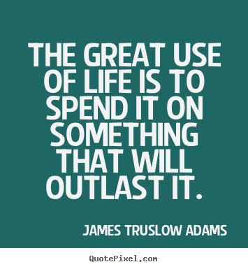 Create your own photo quotes about life - The great use of life is to spend it on something that will outlast..