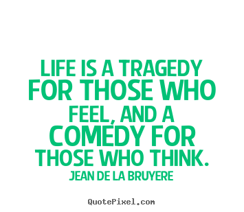 Jean De La Bruyere picture quotes - Life is a tragedy for those who feel, and a comedy for those who think. - Life quote