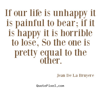 Quotes about life - If our life is unhappy it is painful to bear; if..