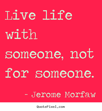 Live life with someone, not for someone. Jerome Morfaw  life quotes