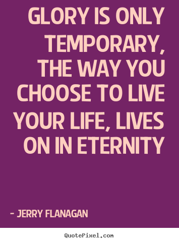 Quotes about life - Glory is only temporary, the way you choose to live..