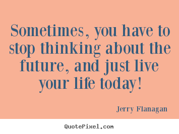 Customize picture quote about life - Sometimes, you have to stop thinking about the future,..