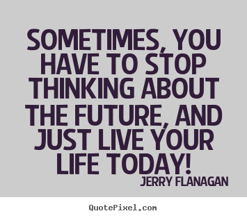 Quotes about life - Sometimes, you have to stop thinking about the future, and..