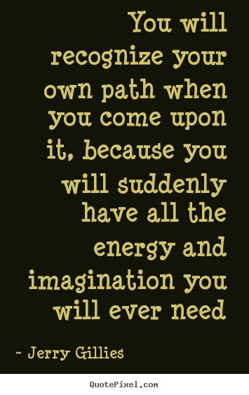 Jerry Gillies picture quotes - You will recognize your own path when you come upon it, because you will.. - Life quotes