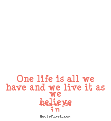 Life quote - One life is all we have and we live it as we believe..