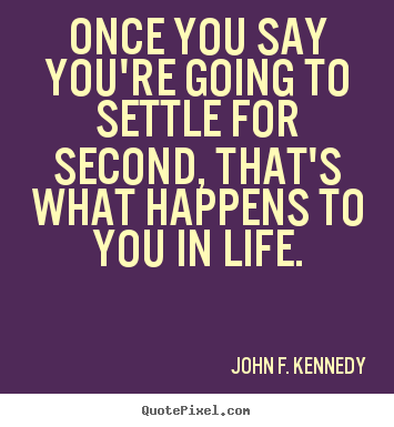 John F. Kennedy picture quotes - Once you say you're going to settle for second, that's what.. - Life quotes
