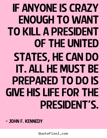 If anyone is crazy enough to want to kill a president.. John F. Kennedy great life quotes