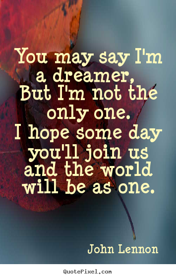 Quotes about life - You may say i'm a dreamer, but i'm not the only one.i hope some day..
