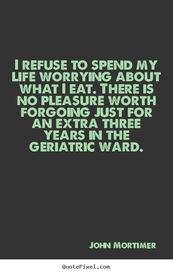 I refuse to spend my life worrying about what i eat. there.. John Mortimer  life quotes