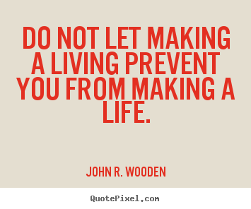 Do not let making a living prevent you from.. John R. Wooden great life quote