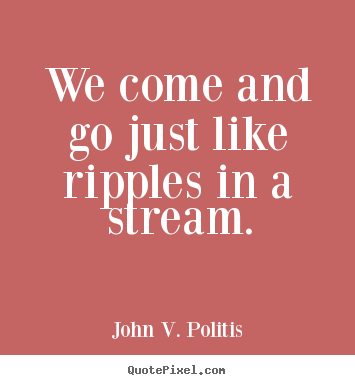 Quotes about life - We come and go just like ripples in a stream.