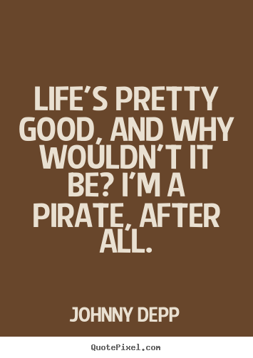 Life quotes - Life's pretty good, and why wouldn't it be? i'm a pirate, after..