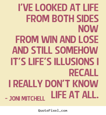 Life quote - I've looked at life from both sides now..