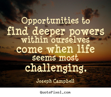 Opportunities to find deeper powers within ourselves come when.. Joseph Campbell famous life sayings