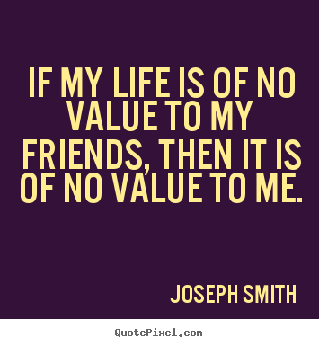 Sayings about life - If my life is of no value to my friends, then it..