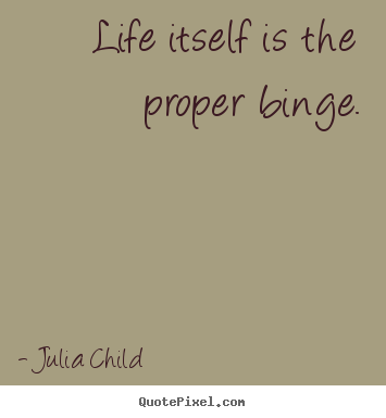 Julia Child picture quotes - Life itself is the proper binge. - Life quote