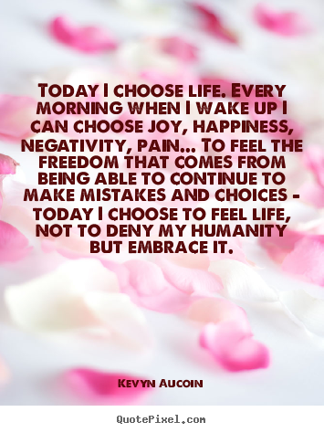 Today i choose life. every morning when i wake up i can choose.. Kevyn Aucoin top life sayings