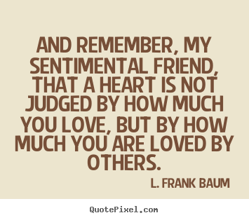 And remember, my sentimental friend, that a heart is not judged.. L. Frank Baum best life quotes
