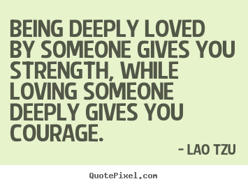 Being deeply loved by someone gives you strength,.. Lao Tzu greatest life quotes