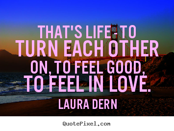 Quotes about life - That's life - to turn each other on, to feel..