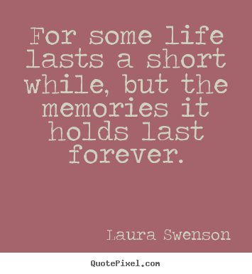Laura Swenson picture quotes - For some life lasts a short while, but the memories it holds last forever. - Life quote