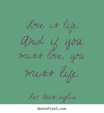 Love is life. and if you miss love, you miss life. Leo Buscaglia top life quotes