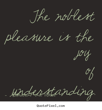 Create graphic picture quotes about life - The noblest pleasure is the joy of understanding.