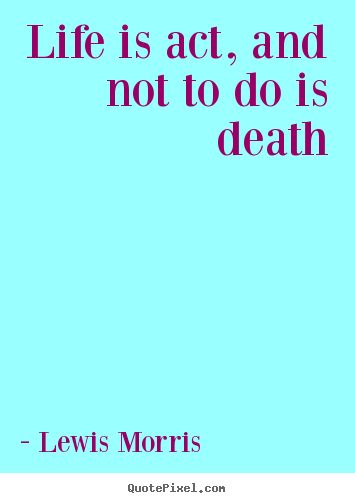 Life is act, and not to do is death Lewis Morris good life quotes
