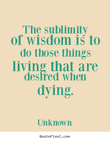Sayings about life - The sublimity of wisdom is to do those things living..